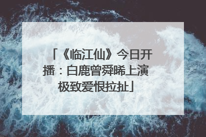 《临江仙》今日开播：白鹿曾舜晞上演极致爱恨拉扯