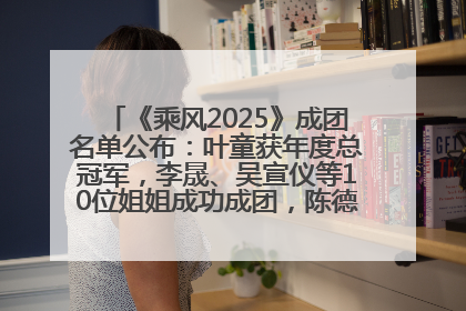《乘风2025》成团名单公布：叶童获年度总冠军，李晟、吴宣仪等10位姐姐成功成团，陈德容获年度高光人物