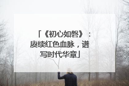 《初心如磐》：赓续红色血脉，谱写时代华章