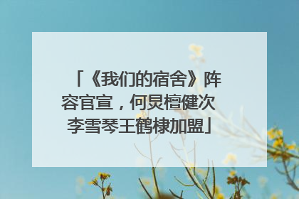《我们的宿舍》阵容官宣，何炅檀健次李雪琴王鹤棣加盟