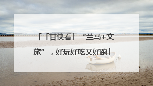 「甘快看」“兰马+文旅”，好玩好吃又好跑
