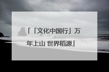 「文化中国行」万年上山 世界稻源