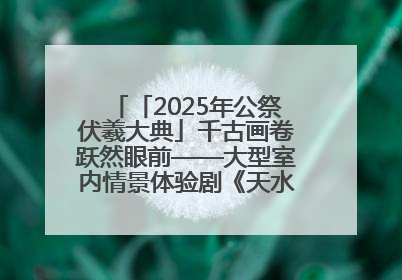 「2025年公祭伏羲大典」千古画卷跃然眼前——大型室内情景体验剧《天水千古秀》演出侧记