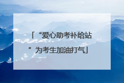 “爱心助考补给站”为考生加油打气