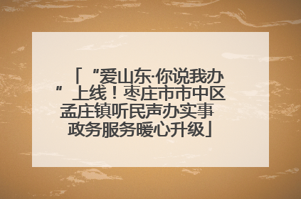 “爱山东·你说我办”上线！枣庄市市中区孟庄镇听民声办实事 政务服务暖心升级