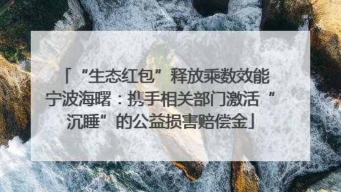 “生态红包”释放乘数效能 宁波海曙：携手相关部门激活“沉睡”的公益损害赔偿金
