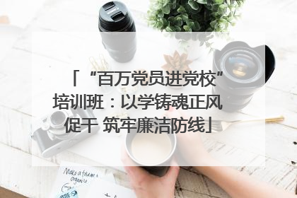 “百万党员进党校”培训班：以学铸魂正风促干 筑牢廉洁防线