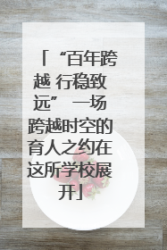 “百年跨越 行稳致远” 一场跨越时空的育人之约在这所学校展开