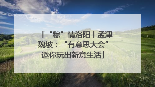 “粽”情洛阳丨孟津魏坡：“有意思大会”邀你玩出新意生活