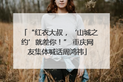 “红衣大叔，‘山城之约’就差你！” 重庆网友集体喊话周鸿祎