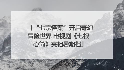 “七宗怪案”开启奇幻冒险世界 电视剧《七根心简》亮相暑期档