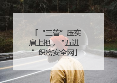 “三管”压实肩上担，“五进”织密安全网