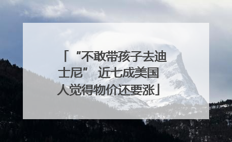 “不敢带孩子去迪士尼” 近七成美国人觉得物价还要涨