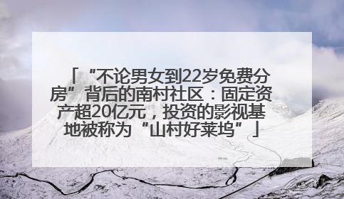 “不论男女到22岁免费分房”背后的南村社区：固定资产超20亿元，投资的影视基地被称为“山村好莱坞”