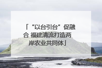 “以台引台”促融合 福建清流打造两岸农业共同体