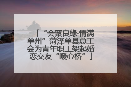 “会聚良缘·情满单州”菏泽单县总工会为青年职工架起婚恋交友“暖心桥”