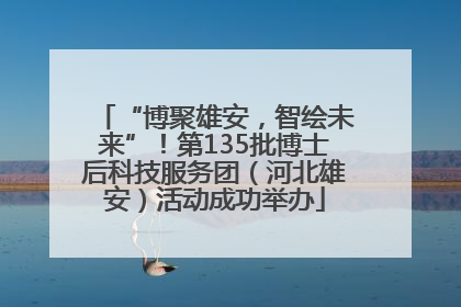“博聚雄安，智绘未来”！第135批博士后科技服务团（河北雄安）活动成功举办
