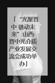 “光聚晋中 链动未来”山西·晋中光介质产业发展交流会成功举办