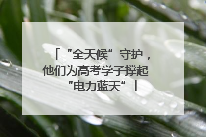 “全天候”守护，他们为高考学子撑起“电力蓝天”