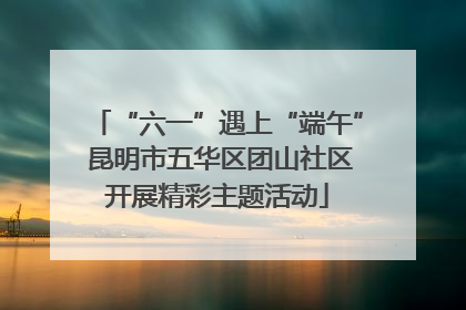 “六一”遇上“端午” 昆明市五华区团山社区开展精彩主题活动