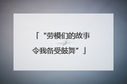 “劳模们的故事令我备受鼓舞”
