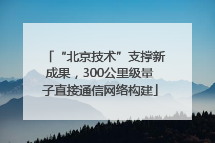 “北京技术”支撑新成果，300公里级量子直接通信网络构建