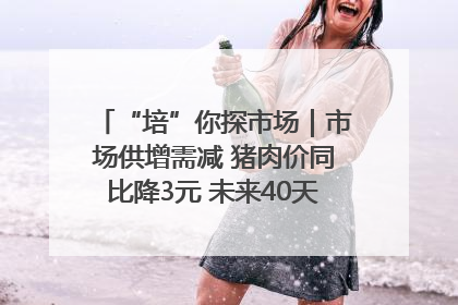 “培”你探市场｜市场供增需减 猪肉价同比降3元 未来40天便宜猪肉敞开吃