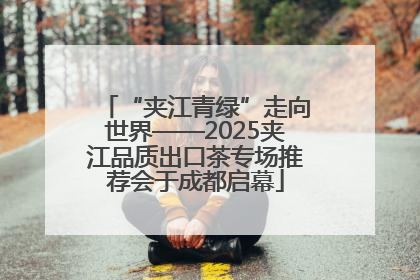 “夹江青绿”走向世界——2025夹江品质出口茶专场推荐会于成都启幕