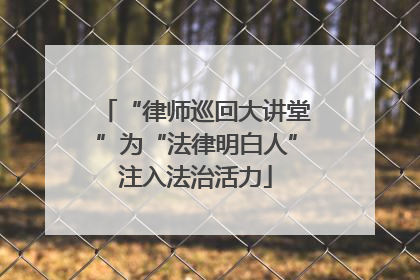 “律师巡回大讲堂”为“法律明白人”注入法治活力