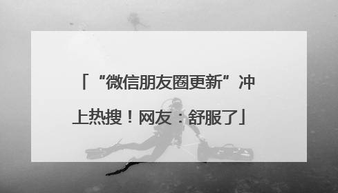 “微信朋友圈更新”冲上热搜！网友：舒服了
