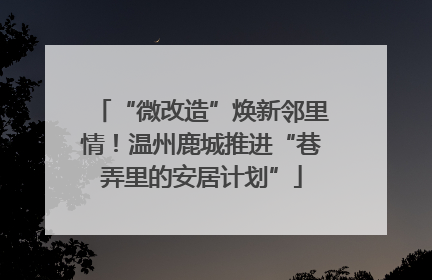 “微改造”焕新邻里情！温州鹿城推进“巷弄里的安居计划”