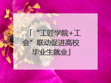 “工匠学院+工会”联动促进高校毕业生就业