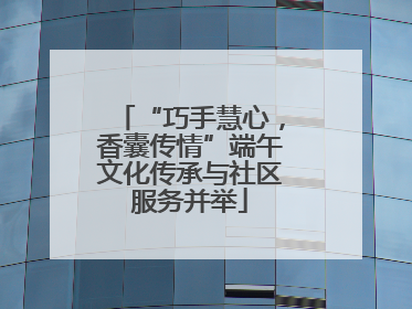 “巧手慧心，香囊传情”端午文化传承与社区服务并举