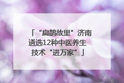 “扁鹊故里”济南遴选12种中医养生技术“进万家”