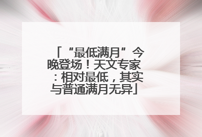 “最低满月”今晚登场！天文专家：相对最低，其实与普通满月无异