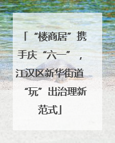 “楼商居”携手庆“六一”，江汉区新华街道“玩”出治理新范式