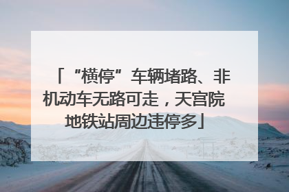 “横停”车辆堵路、非机动车无路可走，天宫院地铁站周边违停多