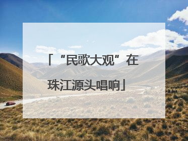“民歌大观”在珠江源头唱响