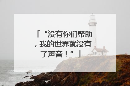 “没有你们帮助，我的世界就没有了声音！”