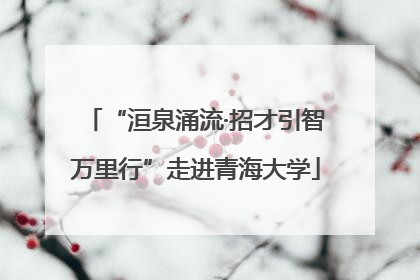 “洹泉涌流·招才引智万里行”走进青海大学