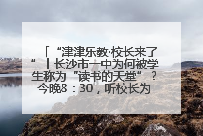 “津津乐教·校长来了”丨长沙市一中为何被学生称为“读书的天堂”？今晚8：30，听校长为你揭秘背后的秘密