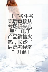 “考生考完后直接从考场赶来店里” 电子产品销售火热，长沙“后高考经济”升温