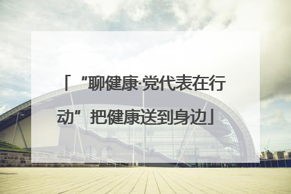 “聊健康·党代表在行动”把健康送到身边