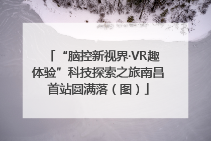 “脑控新视界·VR趣体验”科技探索之旅南昌首站圆满落（图）