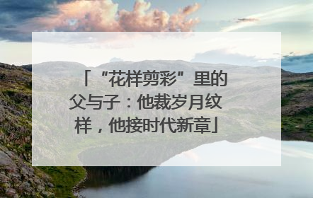 “花样剪彩”里的父与子：他裁岁月纹样，他接时代新章