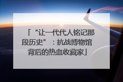 “让一代代人铭记那段历史”：抗战博物馆背后的热血收藏家