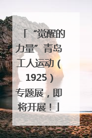 “觉醒的力量”青岛工人运动（1925）专题展，即将开展！