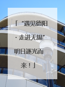 “遇见德阳・走进无锡” 明日逐光而来！