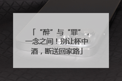 “醉”与“罪”，一念之间！别让杯中酒，断送回家路