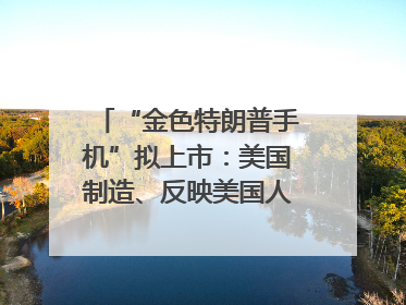 “金色特朗普手机”拟上市：美国制造、反映美国人价值观？质疑者：像天方夜谭